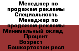 Менеджер по продажам рекламы › Специальность ­ Менеджер по продажам рекламы › Минимальный оклад ­ 3 000 › Процент ­ 10 › Возраст ­ 39 - Башкортостан респ., Уфимский р-н, Уфа г. Работа » Резюме   